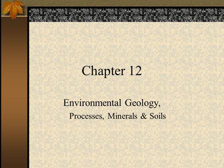 Chapter 12 Environmental Geology, Processes, Minerals & Soils.