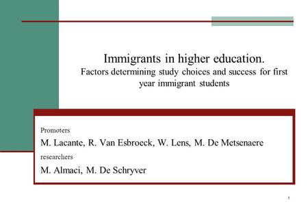 1 Immigrants in higher education. Factors determining study choices and success for first year immigrant students Promoters M. Lacante, R. Van Esbroeck,