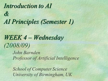 Introduction to AI & AI Principles (Semester 1) WEEK 4 – Wednesday Introduction to AI & AI Principles (Semester 1) WEEK 4 – Wednesday (2008/09) John Barnden.