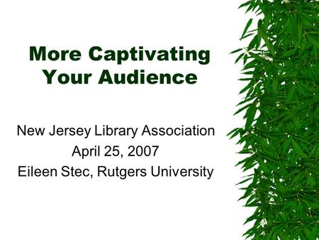 More Captivating Your Audience New Jersey Library Association April 25, 2007 Eileen Stec, Rutgers University.