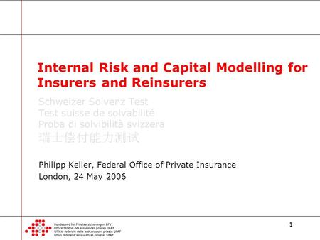 1 Philipp Keller, Federal Office of Private Insurance London, 24 May 2006 Internal Risk and Capital Modelling for Insurers and Reinsurers.