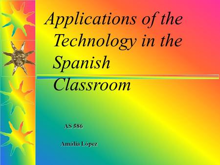 Applications of the Technology in the Spanish Classroom AS 586 AS 586 Amália López.