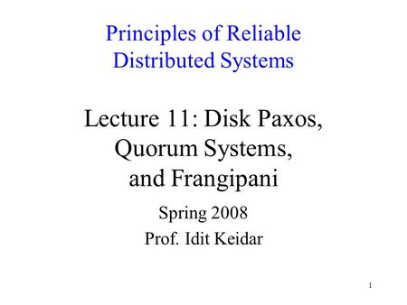 1 Principles of Reliable Distributed Systems Lecture 11: Disk Paxos, Quorum Systems, and Frangipani Spring 2008 Prof. Idit Keidar.