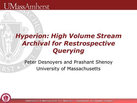 U NIVERSITY OF M ASSACHUSETTS, A MHERST Department of Computer Science Hyperion: High Volume Stream Archival for Restrospective Querying Peter Desnoyers.