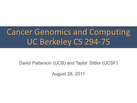 Cancer Genomics and Computing UC Berkeley CS 294-75 David Patterson (UCB) and Taylor Sittler (UCSF) August 28, 2011.