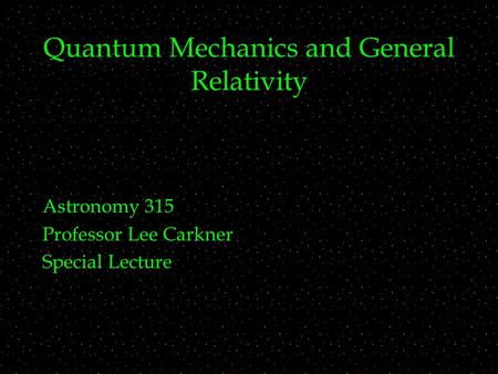 Quantum Mechanics and General Relativity Astronomy 315 Professor Lee Carkner Special Lecture.