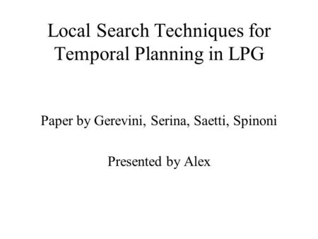 Local Search Techniques for Temporal Planning in LPG Paper by Gerevini, Serina, Saetti, Spinoni Presented by Alex.