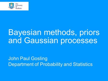 Bayesian methods, priors and Gaussian processes John Paul Gosling Department of Probability and Statistics.