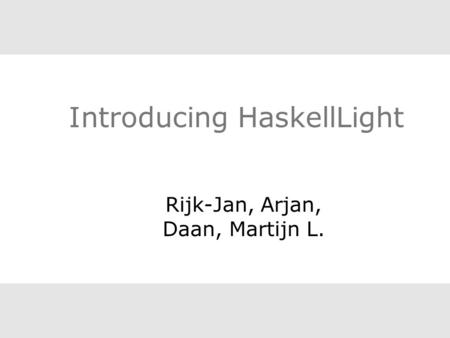 Introducing HaskellLight Rijk-Jan, Arjan, Daan, Martijn L.