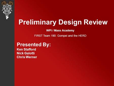 Preliminary Design Review Presented By: Ken Stafford Nick Galotti Chris Werner WPI / Mass Academy FIRST Team 190: Gompei and the HERD.