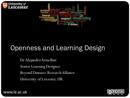 Www.le.ac.uk Openness and Learning Design Dr Alejandro Armellini Senior Learning Designer Beyond Distance Research Alliance University of Leicester, UK.