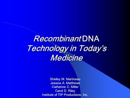 Recombinant DNA Technology in Today’s Medicine Shelley M. Martineau Jessica A. Matthews Catherine C. Miller Carol D. Riley Institute of TIP Productions,