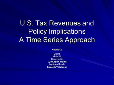 U.S. Tax Revenues and Policy Implications A Time Series Approach Group C: Liu He Guizi Li Chien-ju Lin Lyle Kaplan-Reinig Matthew Routh Eduardo Velasquez.