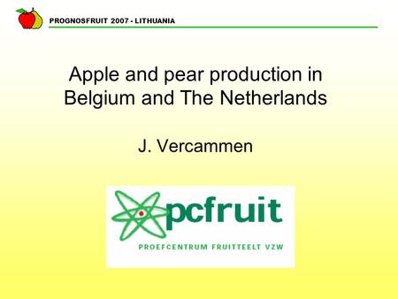 PROGNOSFRUIT 2007 - LITHUANIA Apple and pear production in Belgium and The Netherlands J. Vercammen.