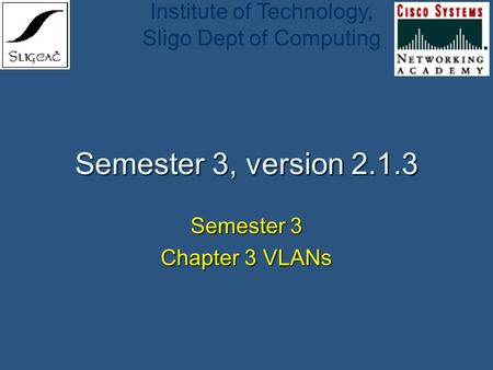 Institute of Technology, Sligo Dept of Computing Semester 3, version 2.1.3 Semester 3 Chapter 3 VLANs.