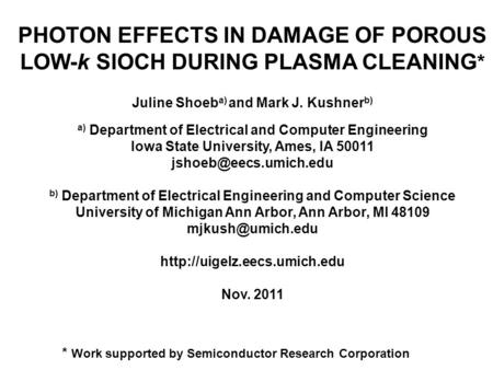 PHOTON EFFECTS IN DAMAGE OF POROUS LOW-k SIOCH DURING PLASMA CLEANING * Juline Shoeb a) and Mark J. Kushner b) a) Department of Electrical and Computer.