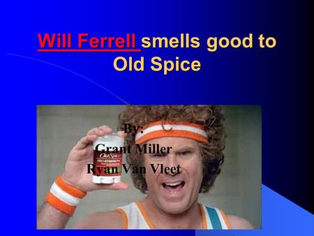 Will Ferrell Will Ferrell smells good to Old Spice Will Ferrell By: Grant Miller Ryan Van Vleet.