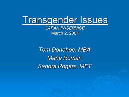 Transgender Issues LAFAN IN-SERVICE March 2, 2004 Tom Donohoe, MBA Maria Roman Sandra Rogers, MFT.