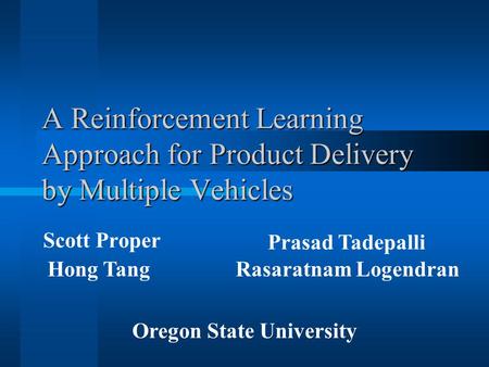 A Reinforcement Learning Approach for Product Delivery by Multiple Vehicles Scott Proper Oregon State University Prasad Tadepalli Hong TangRasaratnam Logendran.