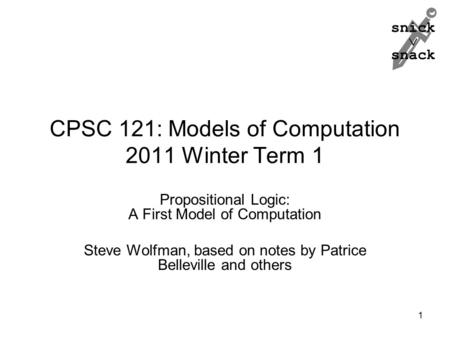 Snick  snack CPSC 121: Models of Computation 2011 Winter Term 1 Propositional Logic: A First Model of Computation Steve Wolfman, based on notes by Patrice.