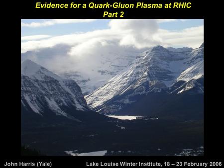 John Harris (Yale) Lake Louise Winter Institute, 18 – 23 February 2006 Evidence for a Quark-Gluon Plasma at RHIC Part 2.