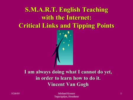 5/26/05Michael Krauss Tegucigalpa, Honduras 1 S.M.A.R.T. English Teaching with the Internet: Critical Links and Tipping Points I am always doing what I.