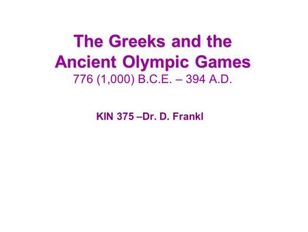 The Greeks and the Ancient Olympic Games The Greeks and the Ancient Olympic Games 776 (1,000) B.C.E. – 394 A.D. KIN 375 –Dr. D. Frankl.