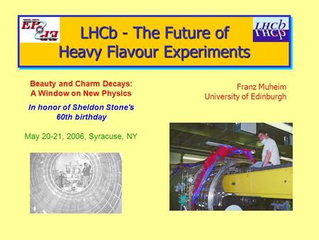 LHCb - The Future of Heavy Flavour Experiments Franz Muheim University of Edinburgh Beauty and Charm Decays: A Window on New Physics In honor of Sheldon.