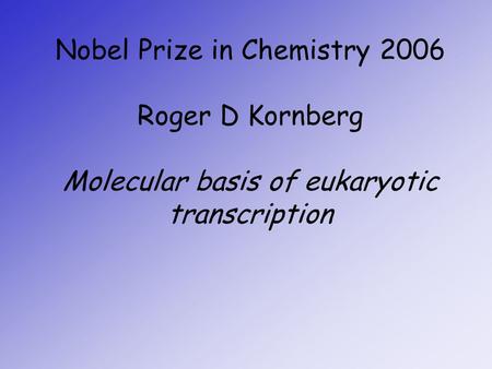 Nobel Prize in Chemistry 2006 Roger D Kornberg Molecular basis of eukaryotic transcription.