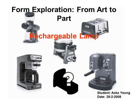 Aska Yeung Form Exploration: From Art to Part Rechargeable Lamp Student: Aska Yeung Date: 28-2-2008.