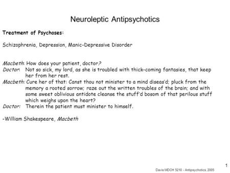 Davis MDCH 5210 - Antipsychotics, 2005 1 Treatment of Psychoses: Schizophrenia, Depression, Manic-Depressive Disorder Macbeth: How does your patient, doctor?