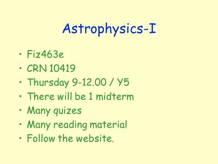 Astrophysics-I Fiz463e CRN 10419 Thursday 9-12.00 / Y5 There will be 1 midterm Many quizes Many reading material Follow the website.