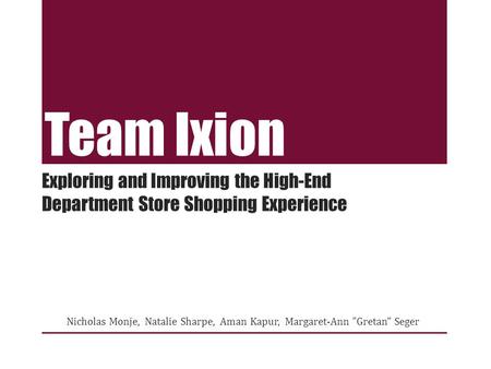 Team Ixion Nicholas Monje, Natalie Sharpe, Aman Kapur, Margaret-Ann Gretan Seger Exploring and Improving the High-End Department Store Shopping Experience.