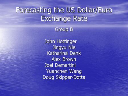 Forecasting the US Dollar/Euro Exchange Rate Group B John Hottinger Jingyu Nie Katharina Denk Alex Brown Joel Demartini Yuanchen Wang Doug Skipper-Dotta.