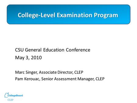 College-Level Examination Program CSU General Education Conference May 3, 2010 Marc Singer, Associate Director, CLEP Pam Kerouac, Senior Assessment Manager,