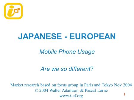 1 JAPANESE - EUROPEAN Mobile Phone Usage Are we so different? Market research based on focus group in Paris and Tokyo Nov 2004 © 2004 Walter Adamson &