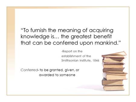 “To furnish the meaning of acquiring knowledge is… the greatest benefit that can be conferred upon mankind.” -Report on the establishment of the Smithsonian.