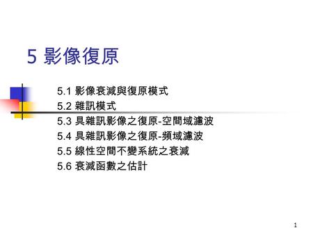 1 5 影像復原 5.1 影像衰減與復原模式 5.2 雜訊模式 5.3 具雜訊影像之復原 - 空間域濾波 5.4 具雜訊影像之復原 - 頻域濾波 5.5 線性空間不變系統之衰減 5.6 衰減函數之估計.