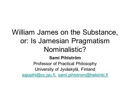 William James on the Substance, or: Is Jamesian Pragmatism Nominalistic? Sami Pihlström Professor of Practical Philosophy University of Jyväskylä, Finland.