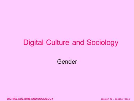 DIGITAL CULTURE AND SOCIOLOGY session 10 – Susana Tosca Gender Digital Culture and Sociology.