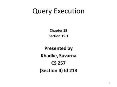 Query Execution Chapter 15 Section 15.1 Presented by Khadke, Suvarna CS 257 (Section II) Id 213 1.