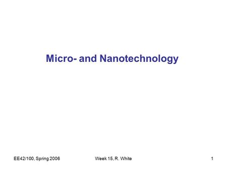 EE42/100, Spring 2006Week 15, R. White1 Micro- and Nanotechnology.