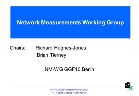 NMWG GGF10 Berlin March 2004 R. Hughes-Jones Manchester Network Measurements Working Group Chairs:Richard Hughes-Jones Brian Tierney NM-WG GGF10 Berlin.