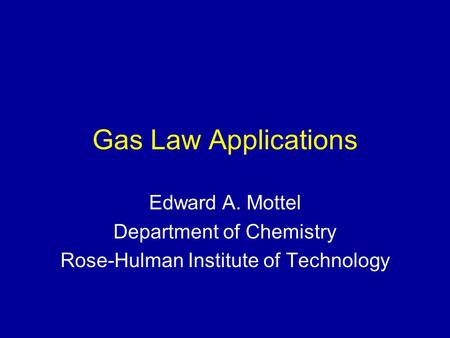 Gas Law Applications Edward A. Mottel Department of Chemistry Rose-Hulman Institute of Technology.