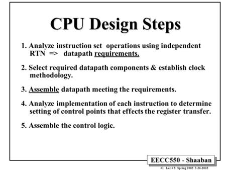 EECC550 - Shaaban #1 Lec # 5 Spring 2003 3-26-2003 CPU Design Steps 1. Analyze instruction set operations using independent RTN => datapath requirements.