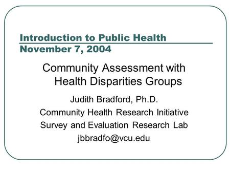 Introduction to Public Health November 7, 2004 Community Assessment with Health Disparities Groups Judith Bradford, Ph.D. Community Health Research Initiative.