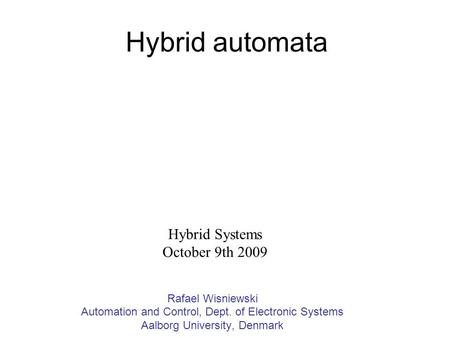 Hybrid automata Rafael Wisniewski Automation and Control, Dept. of Electronic Systems Aalborg University, Denmark Hybrid Systems October 9th 2009.