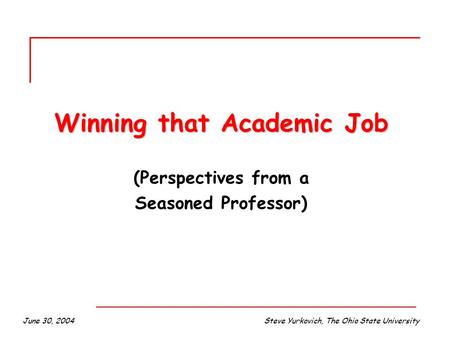 June 30, 2004Steve Yurkovich, The Ohio State University Winning that Academic Job (Perspectives from a Seasoned Professor)