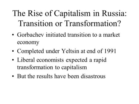 The Rise of Capitalism in Russia: Transition or Transformation? Gorbachev initiated transition to a market economy Completed under Yeltsin at end of 1991.