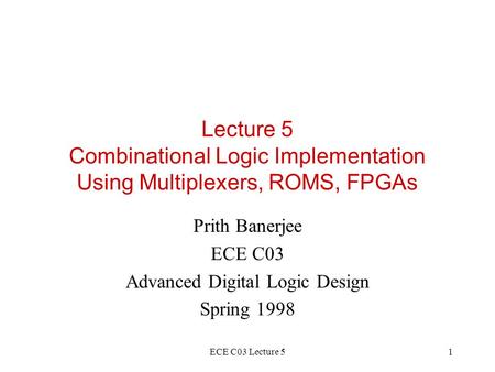 ECE C03 Lecture 51 Lecture 5 Combinational Logic Implementation Using Multiplexers, ROMS, FPGAs Prith Banerjee ECE C03 Advanced Digital Logic Design Spring.